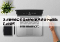 区块链哪些公司做的好些[区块链哪个公司做的比较好]