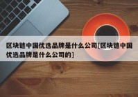 区块链中国优选品牌是什么公司[区块链中国优选品牌是什么公司的]