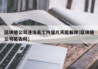 区块链公司违法员工拘留几天能解除[区块链公司能去吗]