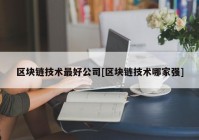 区块链技术最好公司[区块链技术哪家强]