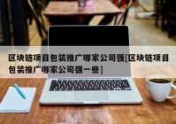 区块链项目包装推广哪家公司强[区块链项目包装推广哪家公司强一些]