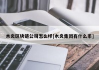 木炎区块链公司怎么样[木炎集团有什么币]