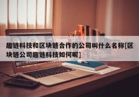 趣链科技和区块链合作的公司叫什么名称[区块链公司趣链科技如何呢]