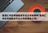 香港汇丰区块链融资平台公司有哪些[香港汇丰区块链融资平台公司有哪些公司]