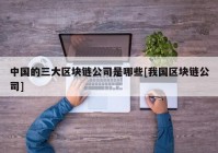 中国的三大区块链公司是哪些[我国区块链公司]