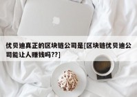 优贝迪真正的区块链公司是[区块链优贝迪公司能让人赚钱吗??]