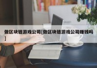 做区块链游戏公司[做区块链游戏公司赚钱吗]