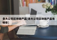 各大公司区块链产品[各大公司区块链产品有哪些]