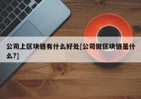 公司上区块链有什么好处[公司做区块链是什么?]