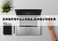 区块链开发平台公司排名[区块链公司排名第一]