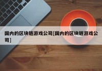 国内的区块链游戏公司[国内的区块链游戏公司]