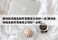 赣州区块链定制开发哪家公司好一点[赣州区块链定制开发哪家公司好一点呢]