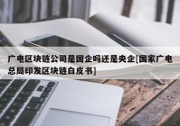 广电区块链公司是国企吗还是央企[国家广电总局印发区块链白皮书]