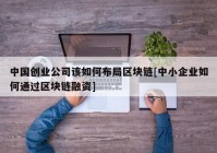 中国创业公司该如何布局区块链[中小企业如何通过区块链融资]