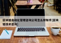 区块链自动化管理咨询公司怎么样知乎[区块链技术咨询]