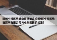 深圳中科区块链公司估值高吗贴吧[中科区块链深圳有限公司与中科集团的关系]