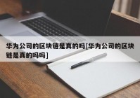 华为公司的区块链是真的吗[华为公司的区块链是真的吗吗]