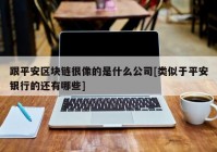 跟平安区块链很像的是什么公司[类似于平安银行的还有哪些]