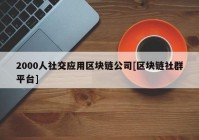 2000人社交应用区块链公司[区块链社群平台]