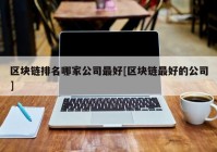 区块链排名哪家公司最好[区块链最好的公司]