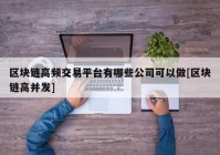 区块链高频交易平台有哪些公司可以做[区块链高并发]