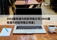 2018最有潜力的区块链公司[2018最有潜力的区块链公司是]