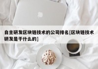 自主研发区块链技术的公司排名[区块链技术研发是干什么的]