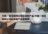 中国一线互联网公司区块链产品[中国一线互联网公司区块链产品有哪些]