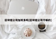 区块链公司加班多吗[区块链公司干嘛的]