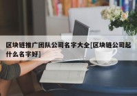 区块链推广团队公司名字大全[区块链公司起什么名字好]