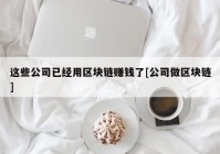 这些公司已经用区块链赚钱了[公司做区块链]