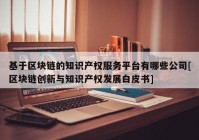 基于区块链的知识产权服务平台有哪些公司[区块链创新与知识产权发展白皮书]