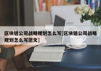 区块链公司战略规划怎么写[区块链公司战略规划怎么写范文]