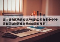 国内拥有区块链知识产权的公司有多少个[中国有区块链营业执照的公司有几家]