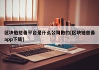 区块链慈善平台是什么公司做的[区块链慈善app下载]