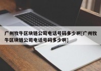 广州牧牛区块链公司电话号码多少啊[广州牧牛区块链公司电话号码多少啊]